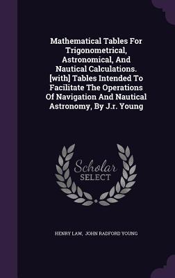 Mathematical Tables for Trigonometrical, Astronomical, and Nautical Calculations. [With] Tables Intended to Facilitate the Operations of Navigation and Nautical Astronomy, by J.R. Young