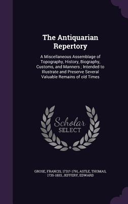 The Antiquarian Repertory: A Miscellaneous Assemblage of Topography, History, Biography, Customs, and Manners ; Intended to Illustrate and Preserve Several Valuable Remains of old Times (Hardcover)