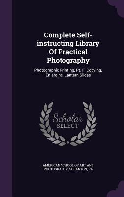 Complete Self-instructing Library Of Practical Photography: Photographic Printing, Pt. Ii. Copying, Enlarging, Lantern Slides