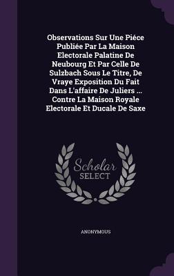 Observations Sur Une Piéce Publiée Par La Maison Electorale Palatine De Neubourg Et Par Celle De Sulzbach Sous Le Titre, De Vraye Exposition Du Fait ... La Maison Royale Electorale Et Ducale De Saxe