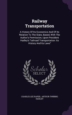Railway Transportation: A History Of Its Economics And Of Its Relation To The State, Based, With The Author's Permission, Upon President Hadley's "railroad Transportation: Its History And Its Laws" (Hardcover)