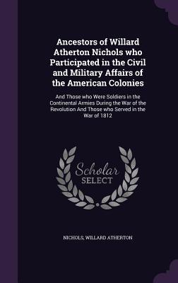 Ancestors of Willard Atherton Nichols who Participated in the Civil and Military Affairs of the American Colonies: And Those who Were Soldiers in the ... And Those who Served in the War of 1812