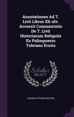Annotationes Ad T. Livii Libros Xli-xlv. Accessit Commentatio De T. Livii Historiarum Reliquiis Ex Palimpsesto Toletano Erutis