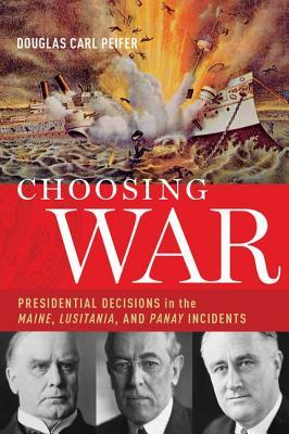 Choosing War: Presidential Decisions in the Maine, Lusitania, and Panay Incidents (Hardcover)