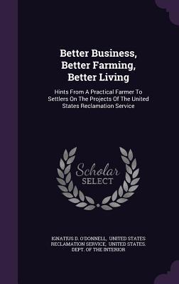Better Business, Better Farming, Better Living: Hints From A Practical Farmer To Settlers On The Projects Of The United States Reclamation Service