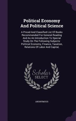 Political Economy And Political Science: A Priced And Classified List Of Books Recommended For General Reading And As An Introduction To Special Study ... Taxation, Relations Of Labor And Capital,