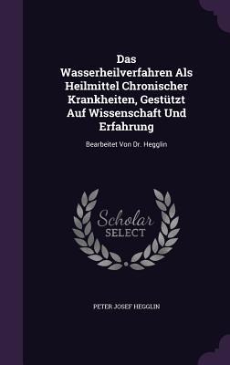 Das Wasserheilverfahren Als Heilmittel Chronischer Krankheiten, Gestützt Auf Wissenschaft Und Erfahrung: Bearbeitet Von Dr. Hegglin