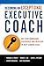 Becoming an Exceptional Executive Coach: Use Your Knowledge, Experience, and Intuition to Help Leaders Excel