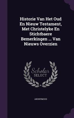 Historie Van Het Oud En Nieuw Testament, Met Christelyke En Stichtbaere Bemerkingen ... Van Nieuws Overzien