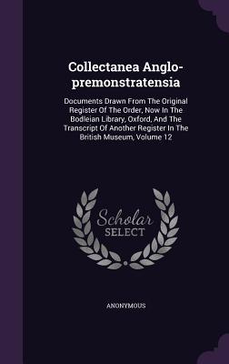 Collectanea Anglo-premonstratensia: Documents Drawn From The Original Register Of The Order, Now In The Bodleian Library, Oxford, And The Transcript ... Register In The British Museum, Volume 12