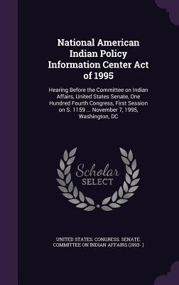 National American Indian Policy Information Center Act of 1995: Hearing Before the Committee on Indian Affairs, United States Senate, One Hundred ... S. 1159 ... November 7, 1995, Washington, DC