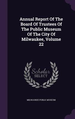 Annual Report Of The Board Of Trustees Of The Public Museum Of The City Of Milwaukee, Volume 22