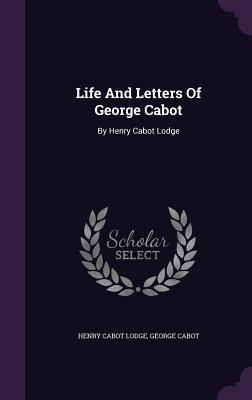 Life And Letters Of George Cabot: By Henry Cabot Lodge