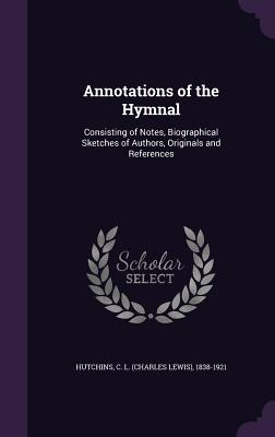 Annotations of the Hymnal: Consisting of Notes, Biographical Sketches of Authors, Originals and References