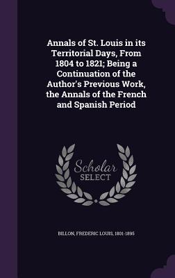 Annals of St. Louis in its Territorial Days, From 1804 to 1821; Being a Continuation of the Author's Previous Work, the Annals of the French and Spanish Period