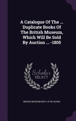 A Catalogue Of The ... Duplicate Books Of The British Museum, Which Will Be Sold By Auction ... -1805