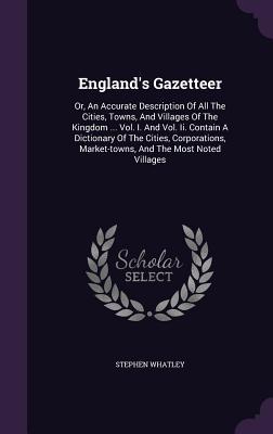 England's Gazetteer: Or, An Accurate Description Of All The Cities, Towns, And Villages Of The Kingdom ... Vol. I. And Vol. Ii. Contain A Dictionary ... Market-towns, And The Most Noted Villages