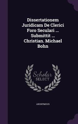 Dissertationem Juridicam De Clerici Foro Seculari ... Submittit ... Christian. Michael Bohn