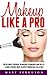 Makeup Like A Pro: The Ultimate Tutorial To Makeup Techniques And Skills - Learn 5 Secret Ways to Apply Cosmetics Like A Pro! (Makeup, Skin Care, Beauty Tips)