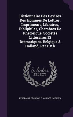 Dictionnaire Des Devises Des Hommes De Lettres, Imprimeurs, Libraires, Bibliphiles, Chambres De Rhetorique, Sociétés Littéraires Et Dramatiques. Belgique & Holland, Par F.v.h
