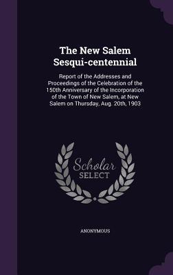 The New Salem Sesqui-centennial: Report of the Addresses and Proceedings of the Celebration of the 150th Anniversary of the Incorporation of the Town ... at New Salem on Thursday, Aug. 20th, 1903