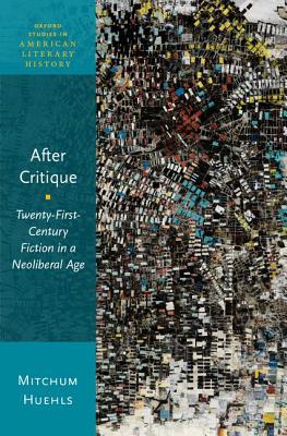 After Critique: Twenty-First-Century Fiction in a Neoliberal Age (Oxford Studies in American Literary History)