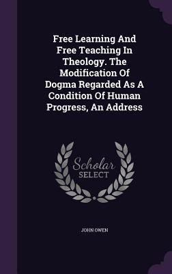 Free Learning and Free Teaching in Theology. the Modification of Dogma Regarded as a Condition of Human Progress, an Address