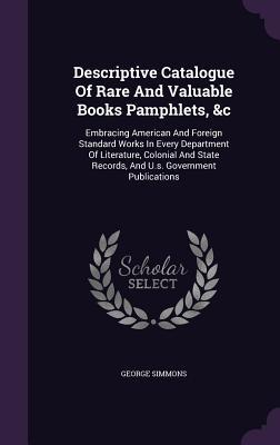 Descriptive Catalogue Of Rare And Valuable Books Pamphlets, &c: Embracing American And Foreign Standard Works In Every Department Of Literature, ... Records, And U.s. Government Publications