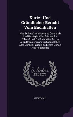 Kurtz- Und Gründlicher Bericht Vom Buchhalten: Was Es Seye? Wie Dasselbe Ordentlich Und Richtig In Allen Stücken Zu Führen? Und Ein Buchhalter Sich In ... Handels-bedienten Zu Gut Also Abgefasset
