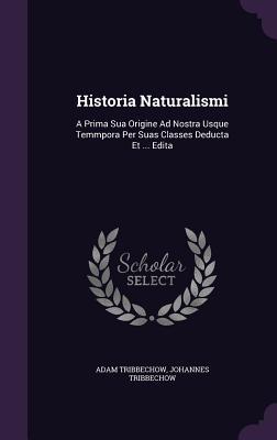 Historia Naturalismi: A Prima Sua Origine Ad Nostra Usque Temmpora Per Suas Classes Deducta Et ... Edita