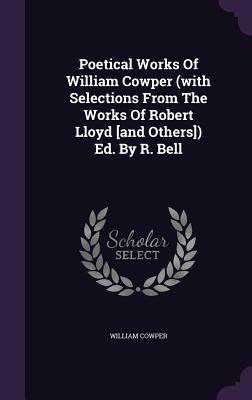 Poetical Works of William Cowper (with Selections from the Works of Robert Lloyd [And Others]) Ed. by R. Bell