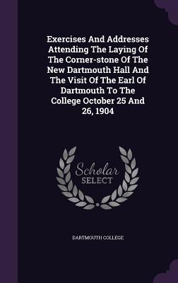 Exercises And Addresses Attending The Laying Of The Corner-stone Of The New Dartmouth Hall And The Visit Of The Earl Of Dartmouth To The College October 25 And 26, 1904