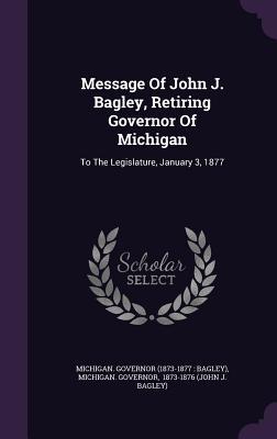 Message Of John J. Bagley, Retiring Governor Of Michigan: To The Legislature, January 3, 1877