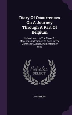 Diary Of Occurrences On A Journey Through A Part Of Belgium: Holland, And Up The Rhine To Mayence, And Thence To Paris In The Months Of August And September 1828
