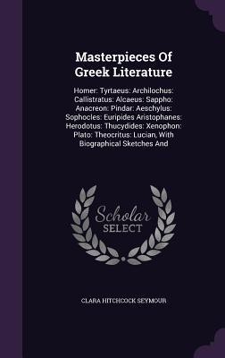 Masterpieces Of Greek Literature: Homer: Tyrtaeus: Archilochus: Callistratus: Alcaeus: Sappho: Anacreon: Pindar: Aeschylus: Sophocles: Euripides ... Lucian, With Biographical Sketches And
