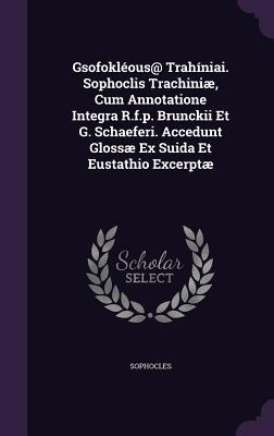 Gsofokléous@ Trahíniai. Sophoclis Trachiniæ, Cum Annotatione Integra R.f.p. Brunckii Et G. Schaeferi. Accedunt Glossæ Ex Suida Et Eustathio Excerptæ