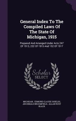 General Index To The Compiled Laws Of The State Of Michigan, 1915: Prepared And Arranged Under Acts 247 Of 1913, 232 Of 1915 And 152 Of 1917