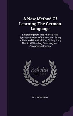 A New Method Of Learning The German Language: Embracing Both The Analytic And Synthetic Modes Of Instruction : Being A Plain And Practical Way Of ... Of Reading, Speaking, And Composing German