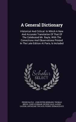 A General Dictionary: Historical And Critical: In Which A New And Accurate Translation Of That Of The Celebrated Mr. Bayle, With The Corrections And ... In The Late Edition At Paris, Is Included