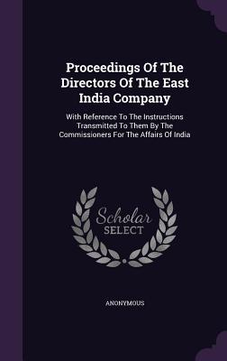 Proceedings Of The Directors Of The East India Company: With Reference To The Instructions Transmitted To Them By The Commissioners For The Affairs Of India