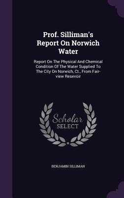 Prof. Silliman's Report On Norwich Water: Report On The Physical And Chemical Condition Of The Water Supplied To The City On Norwich, Ct., From Fair-view Resevoir