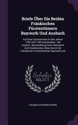 Briefe Über Die Beiden Fränkischen Fürstentümern Bayreuth Und Ansbach: Auf Einer Sommerreise In Den Jahren 1792 Und 1793 Geschrieben : Mit Kupfern. ... Die Fränkischen Fürstenthümer Bayreuth Und
