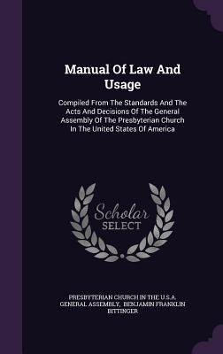 Manual Of Law And Usage: Compiled From The Standards And The Acts And Decisions Of The General Assembly Of The Presbyterian Church In The United States Of America