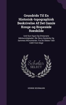 Grundrids Til En Historisk-topographisk Beskrivelse Af Det Gamle Konge-og Bispesäde Roeskilde: Und Siun Egun Og Omeynans Märkwürdigheder, Ifär Dens ... Fra De Äldste Tider Indtil Vore Dage