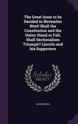 The Great Issue to be Decided in November Next! Shall the Constitution and the Union Stand or Fall, Shall Sectionalism Triumph? Lincoln and his Supporters