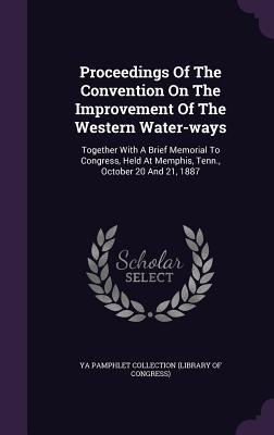 Proceedings Of The Convention On The Improvement Of The Western Water-ways: Together With A Brief Memorial To Congress, Held At Memphis, Tenn., October 20 And 21, 1887