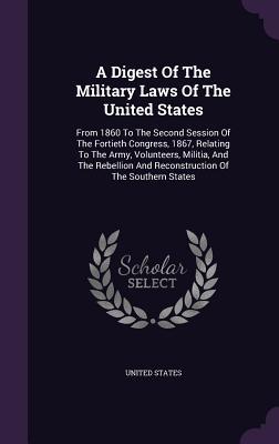 A Digest Of The Military Laws Of The United States: From 1860 To The Second Session Of The Fortieth Congress, 1867, Relating To The Army, Volunteers, ... And Reconstruction Of The Southern States (Hardcover)