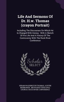 Life And Sermons Of Dr. H.w. Thomas (crayon Portrait): Including The Discourses On Which He Is Charged With Heresy : With A Sketch Of His Life And A ... Controversy With The Rock River Conference