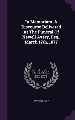 In Memoriam. A Discourse Delivered At The Funeral Of Newell Avery, Esq., March 17th, 1877