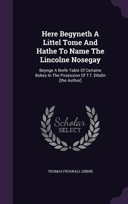 Here Begyneth A Littel Tome And Hathe To Name The Lincolne Nosegay: Beynge A Brefe Table Of Certaine Bokes In The Posession Of T.f. Dibdin [the Author]